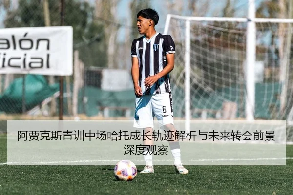 阿贾克斯青训中场哈托成长轨迹解析与未来转会前景深度观察