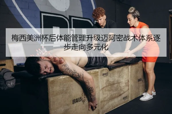 梅西美洲杯后体能管理升级迈阿密战术体系逐步走向多元化（bet365）