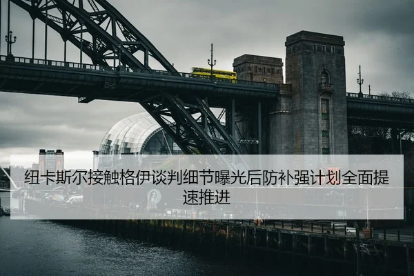 纽卡斯尔接触格伊谈判细节曝光后防补强计划全面提速推进
